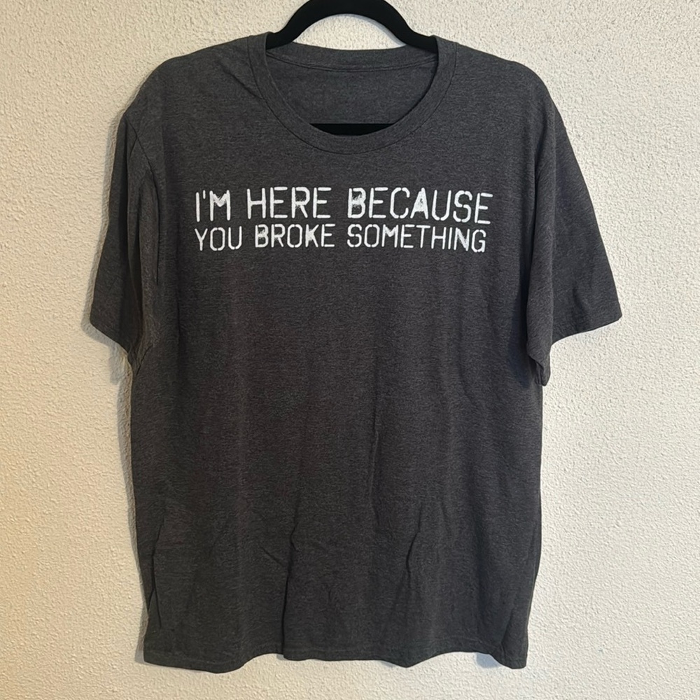“I’m here because you broke something” funny gag t shirt